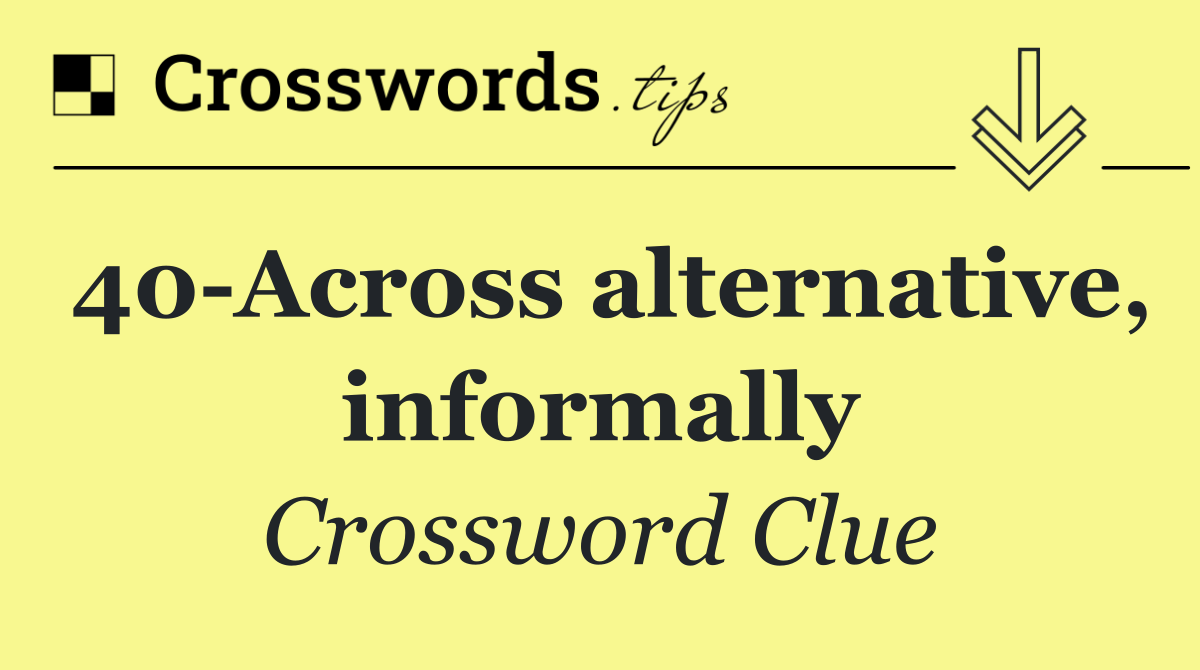 40 Across alternative, informally