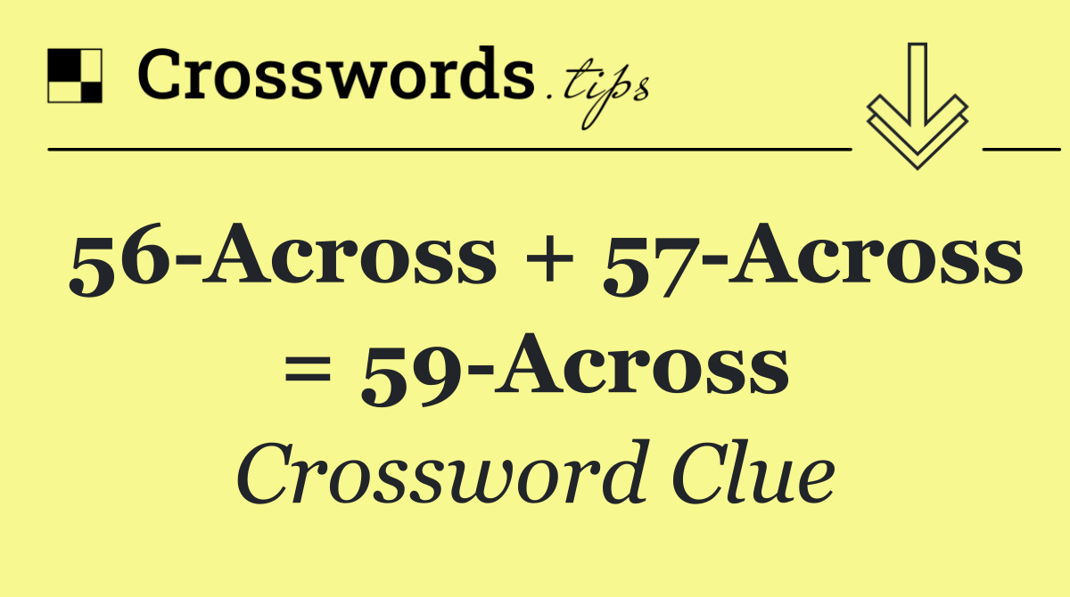 56 Across + 57 Across = 59 Across