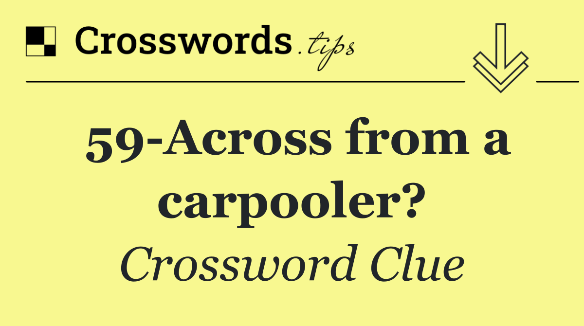 59 Across from a carpooler?