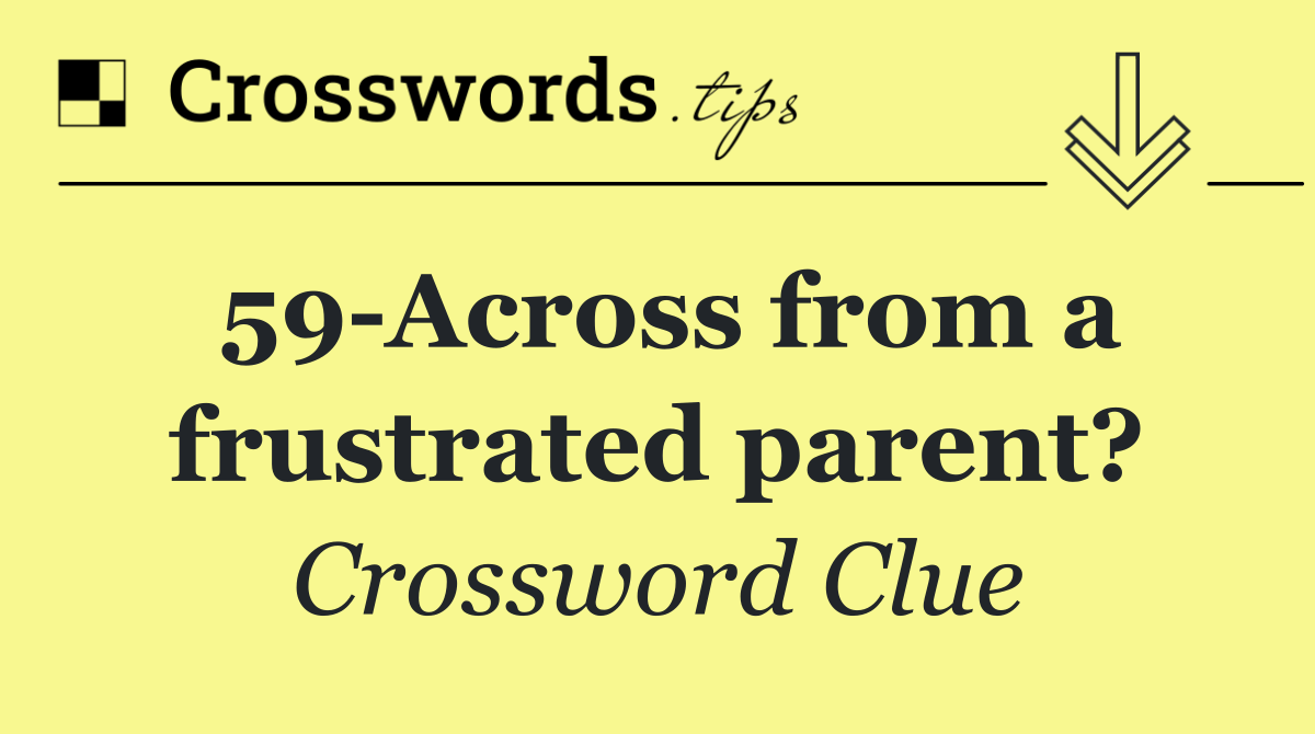 59 Across from a frustrated parent?