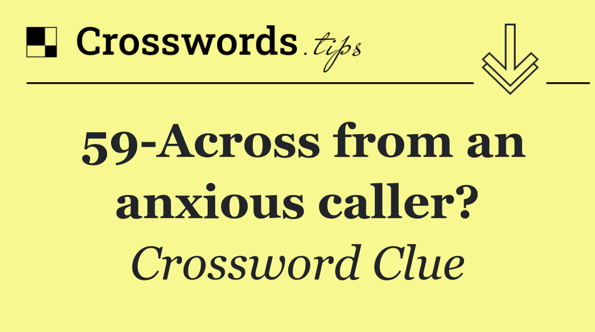 59 Across from an anxious caller?