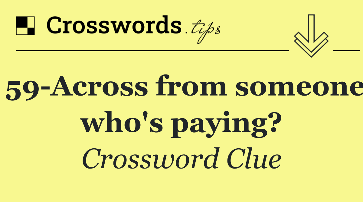 59 Across from someone who's paying?