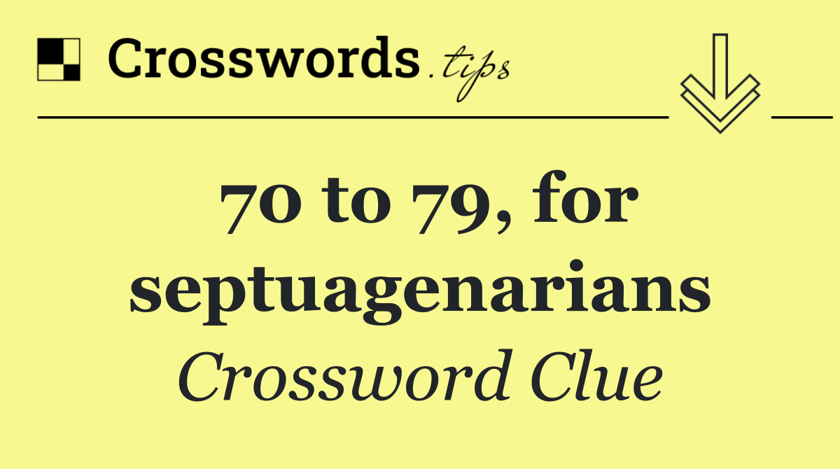 70 to 79, for septuagenarians