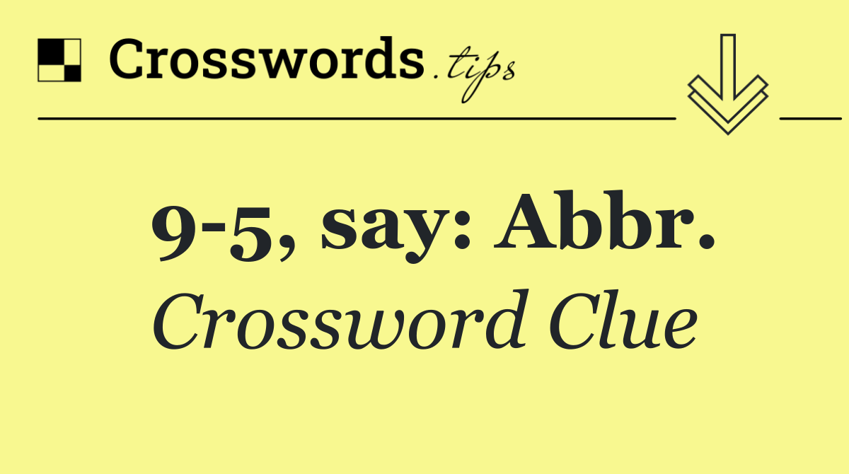 9 5, say: Abbr.