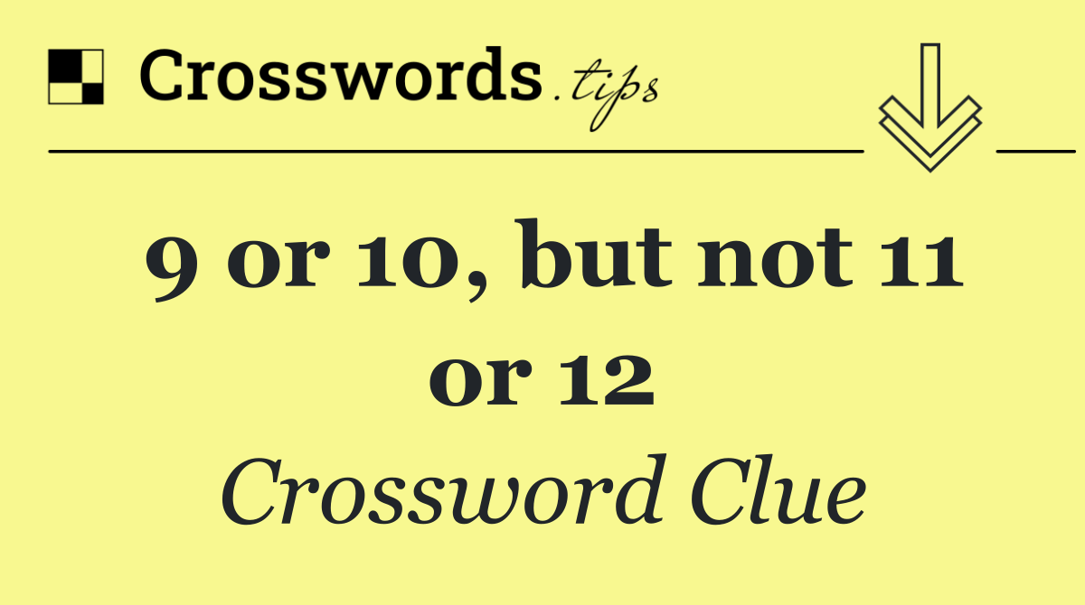 9 or 10, but not 11 or 12