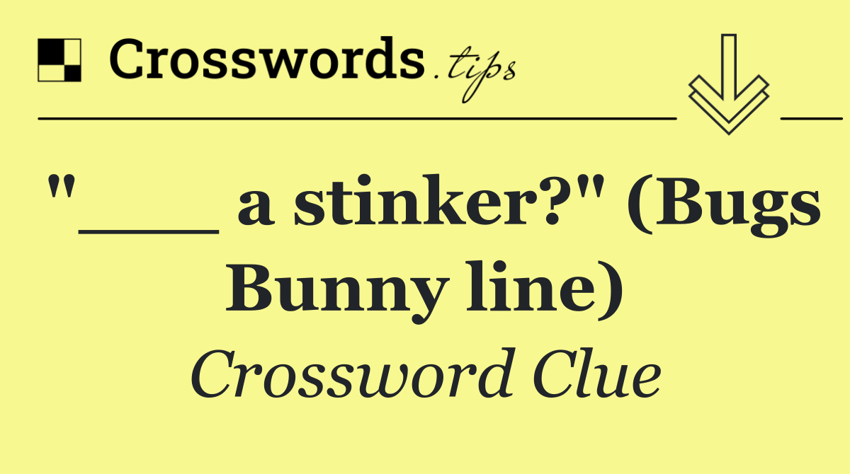 "___ a stinker?" (Bugs Bunny line)