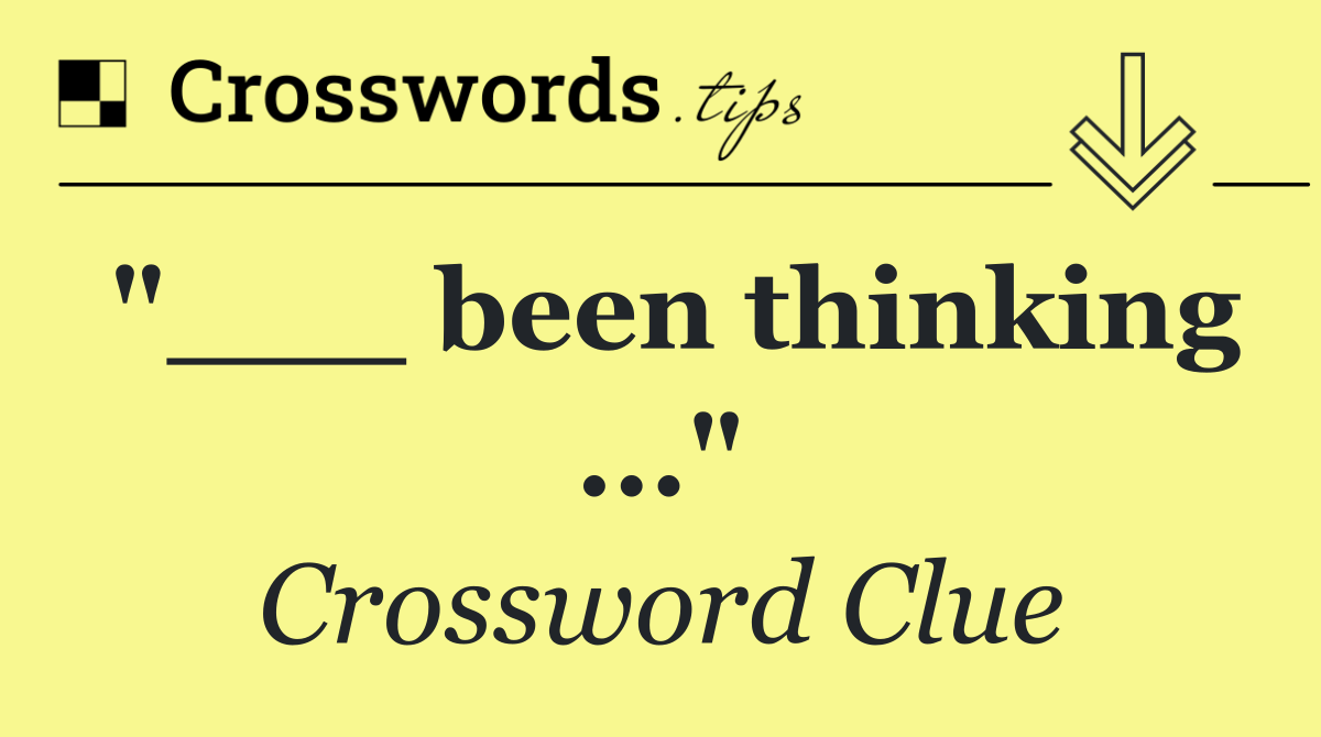 "___ been thinking ..."