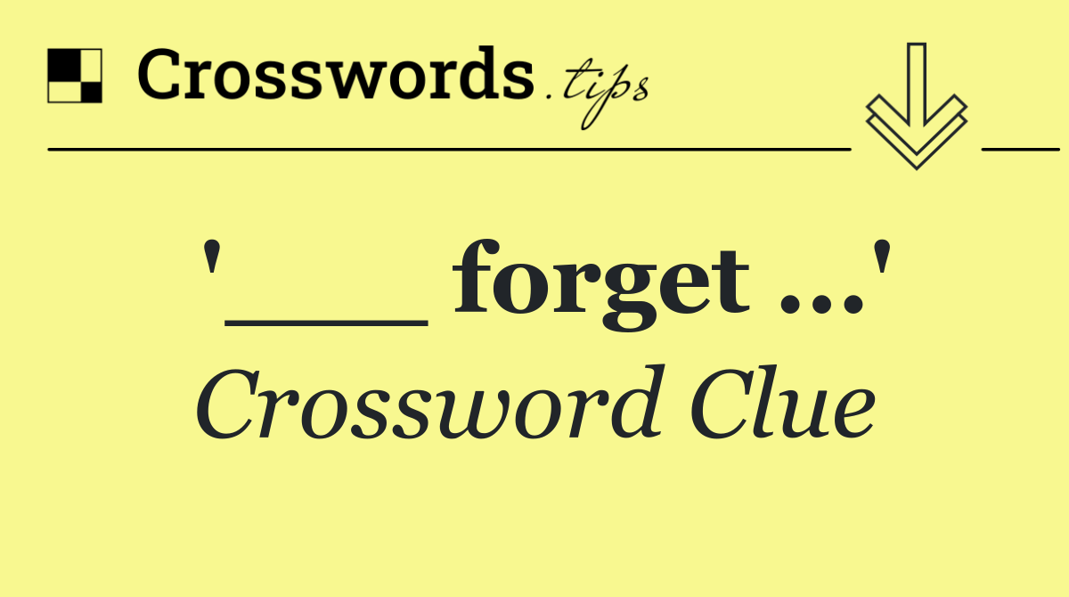 '___ forget ...'