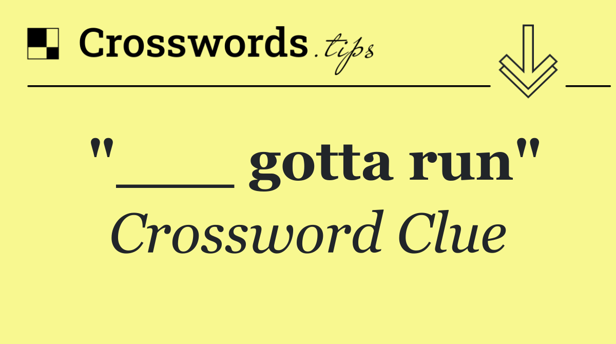 "___ gotta run"