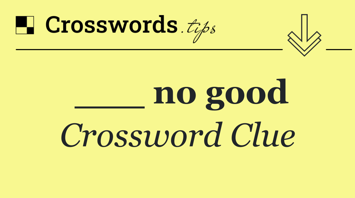 ___ no good