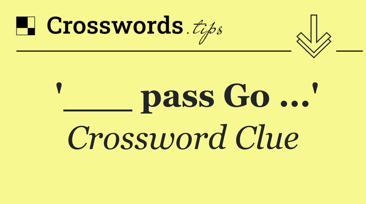 '___ pass Go ...'