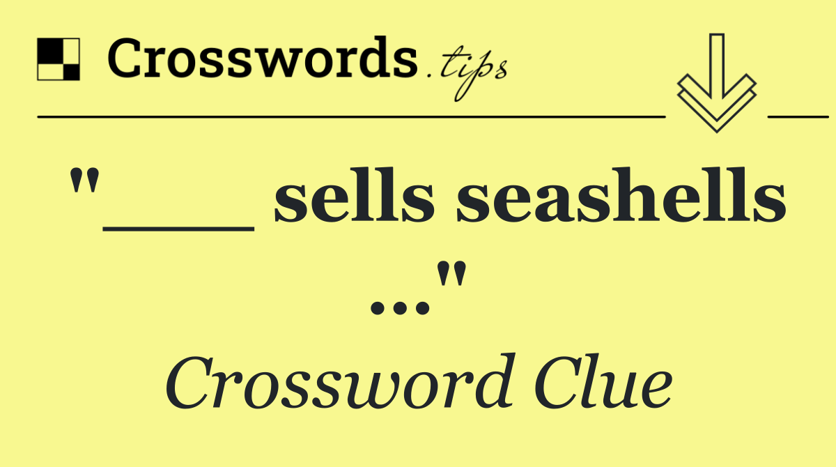 "___ sells seashells …"
