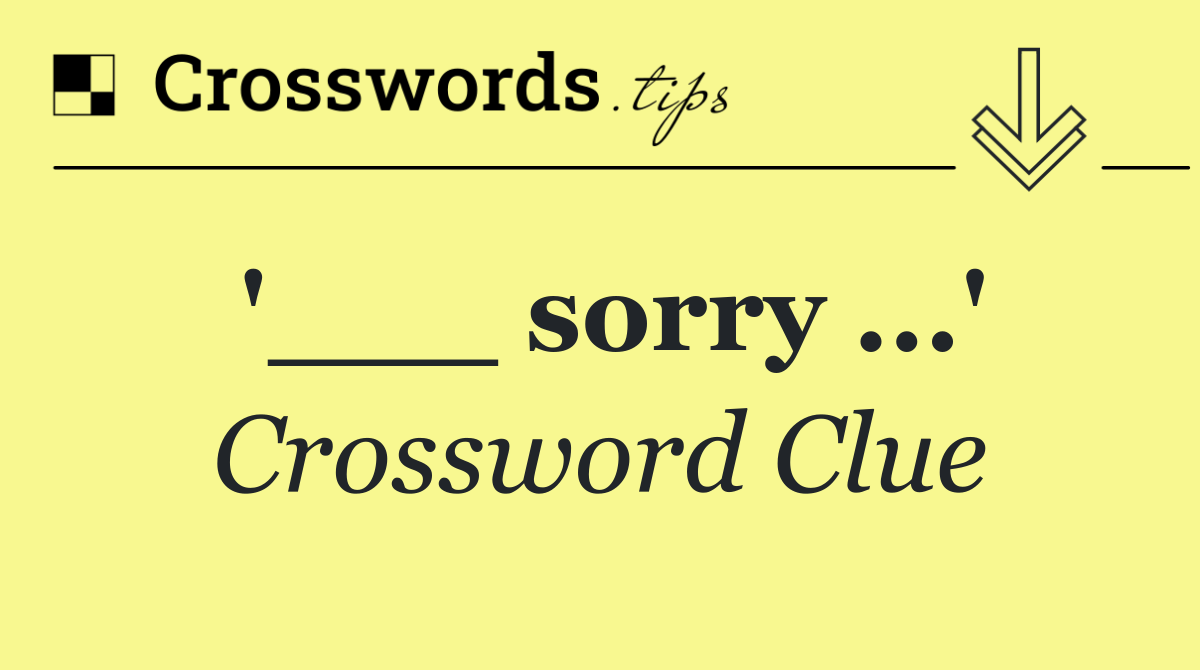 '___ sorry ...'