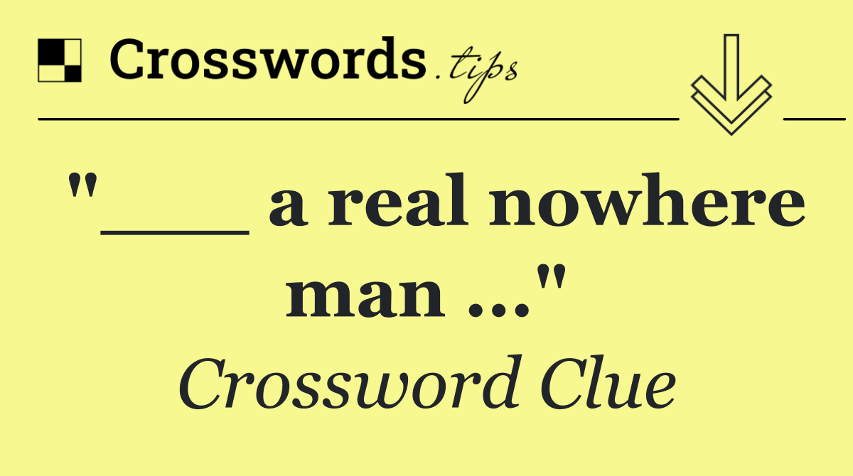 "___ a real nowhere man ..."