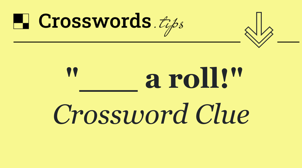 "___ a roll!"