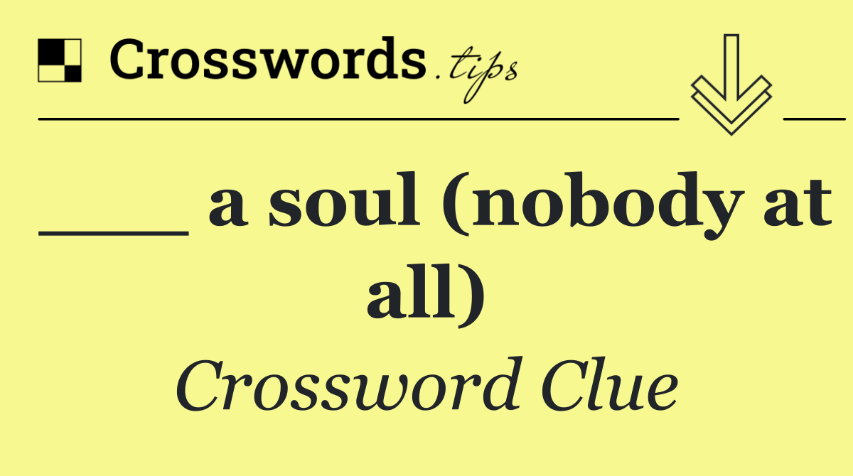 ___ a soul (nobody at all)