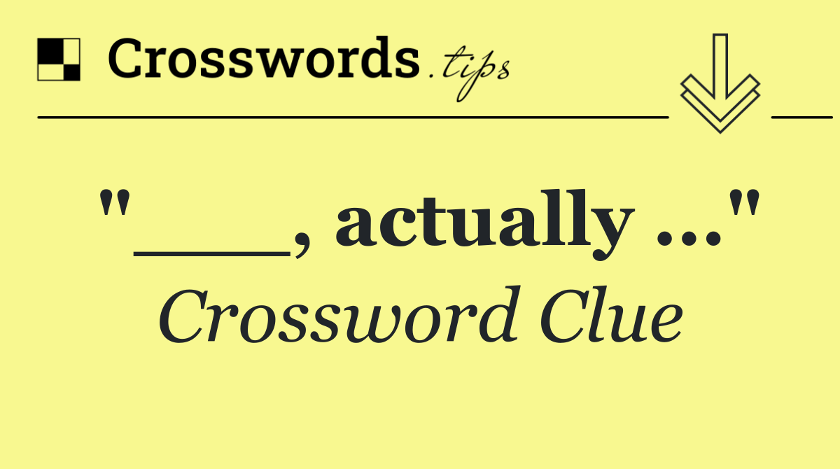 "___, actually ..."