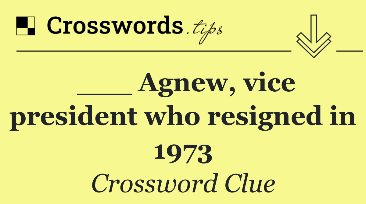 ___ Agnew, vice president who resigned in 1973