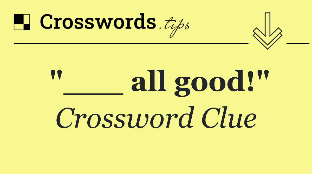 "___ all good"