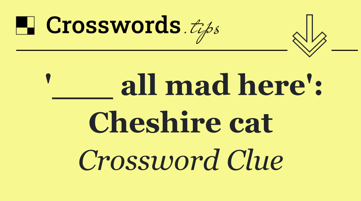 '___ all mad here': Cheshire cat