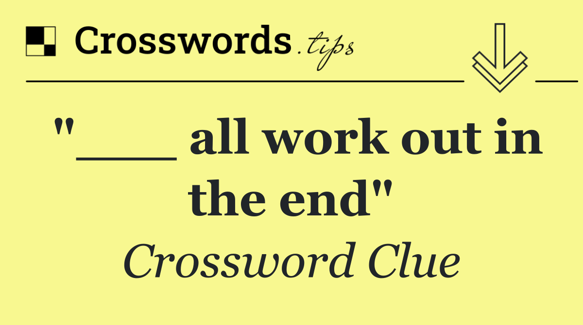 "___ all work out in the end"