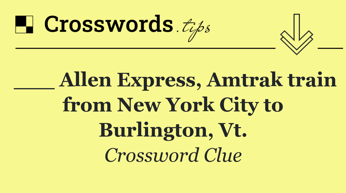 ___ Allen Express, Amtrak train from New York City to Burlington, Vt.