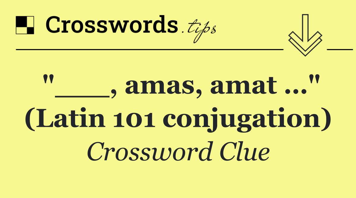 "___, amas, amat …" (Latin 101 conjugation)