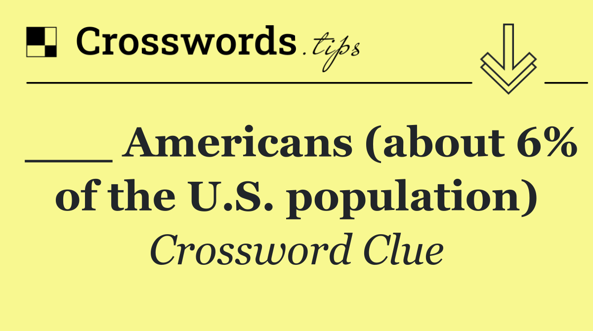 ___ Americans (about 6% of the U.S. population)