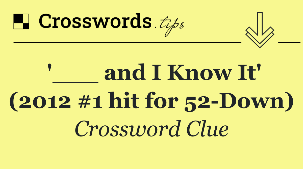 '___ and I Know It' (2012 #1 hit for 52 Down)