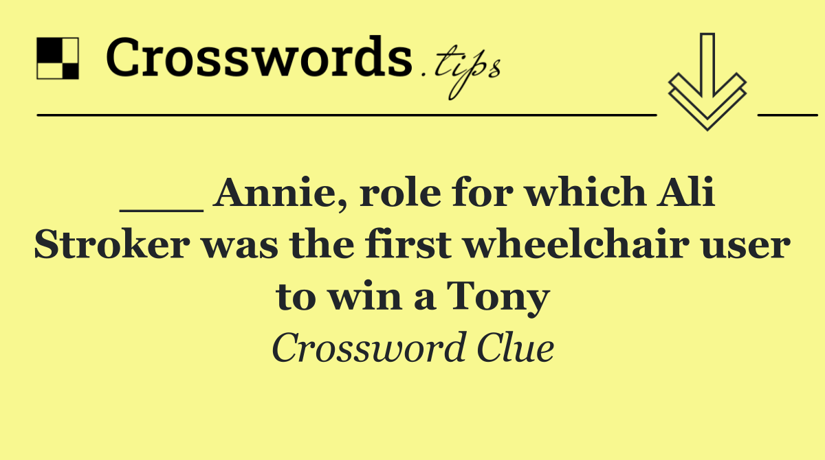 ___ Annie, role for which Ali Stroker was the first wheelchair user to win a Tony