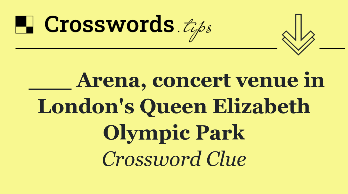 ___ Arena, concert venue in London's Queen Elizabeth Olympic Park