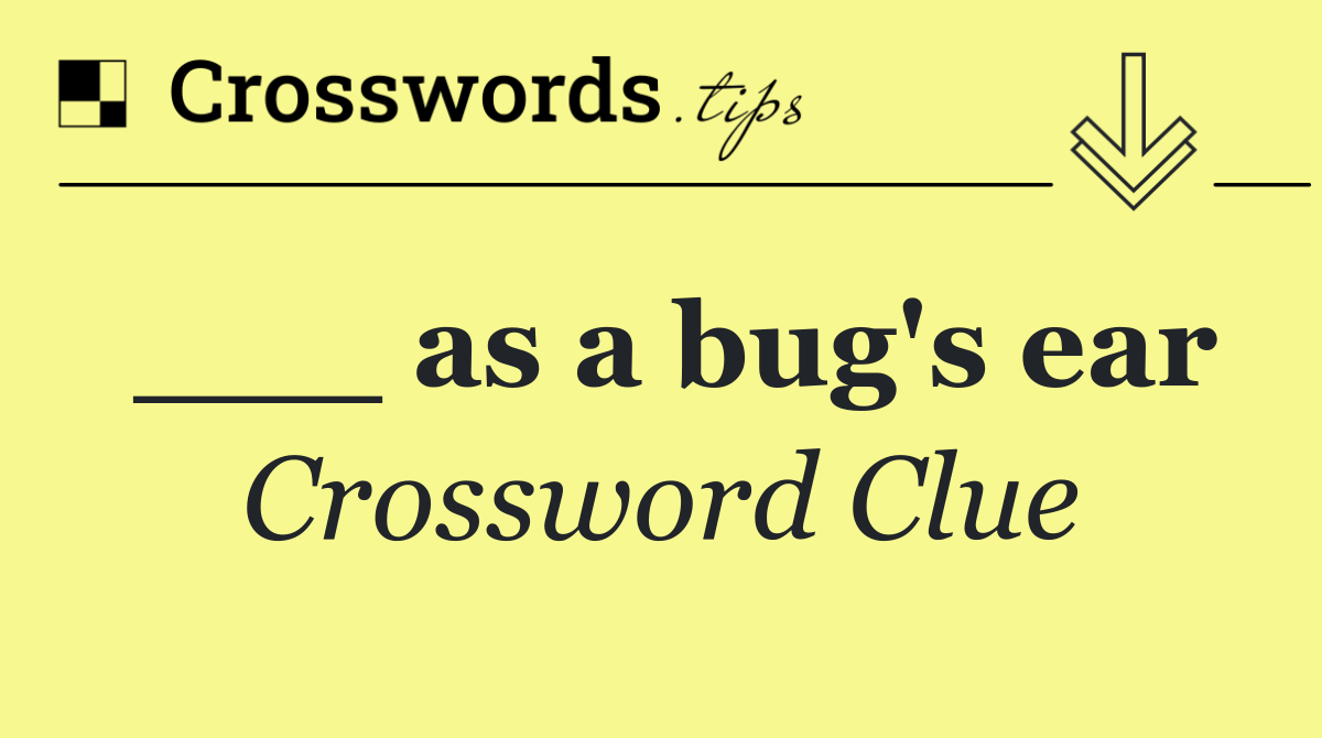 ___ as a bug's ear