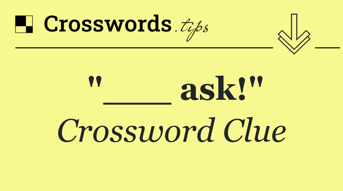 "___ ask!"