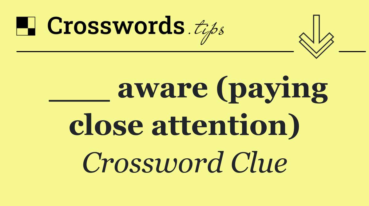 ___ aware (paying close attention)