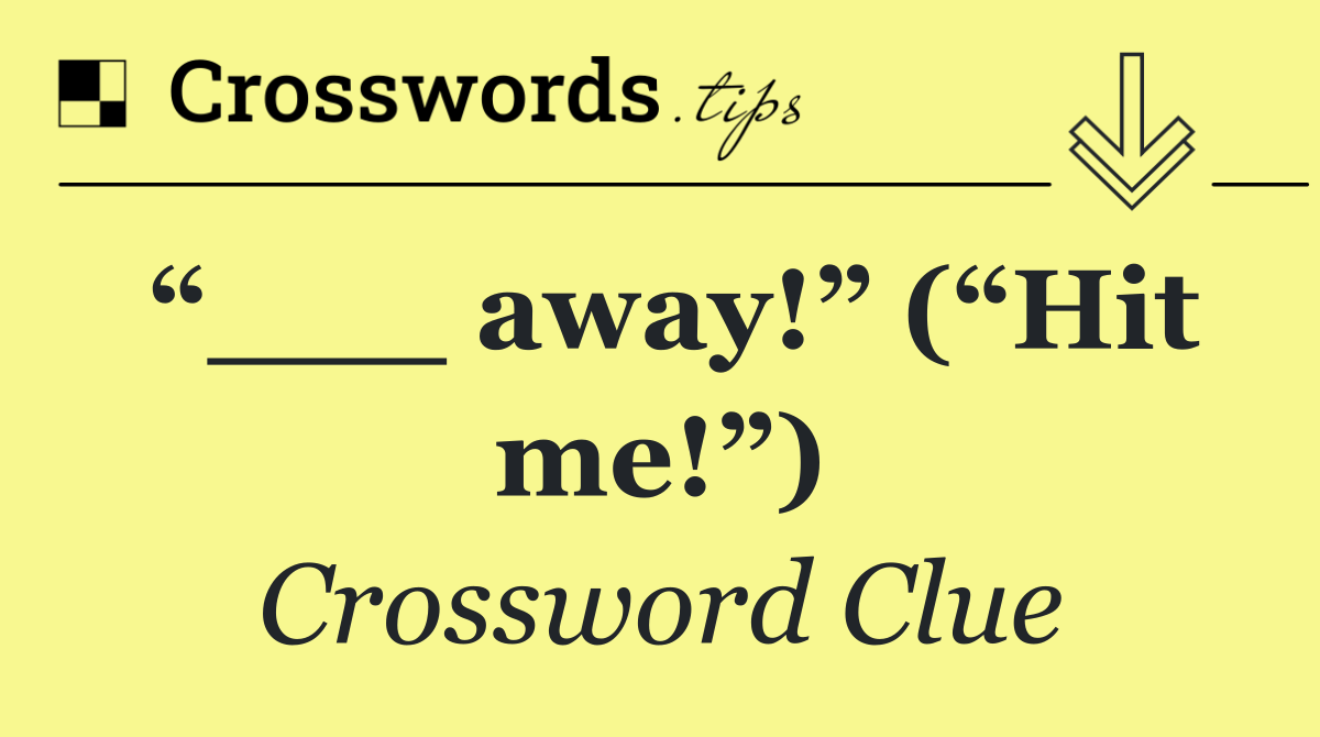 “___ away!” (“Hit me!”)