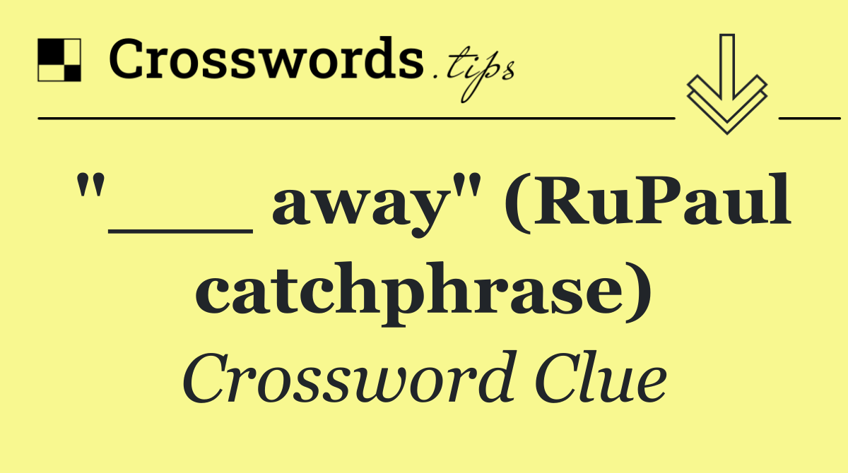 "___ away" (RuPaul catchphrase)