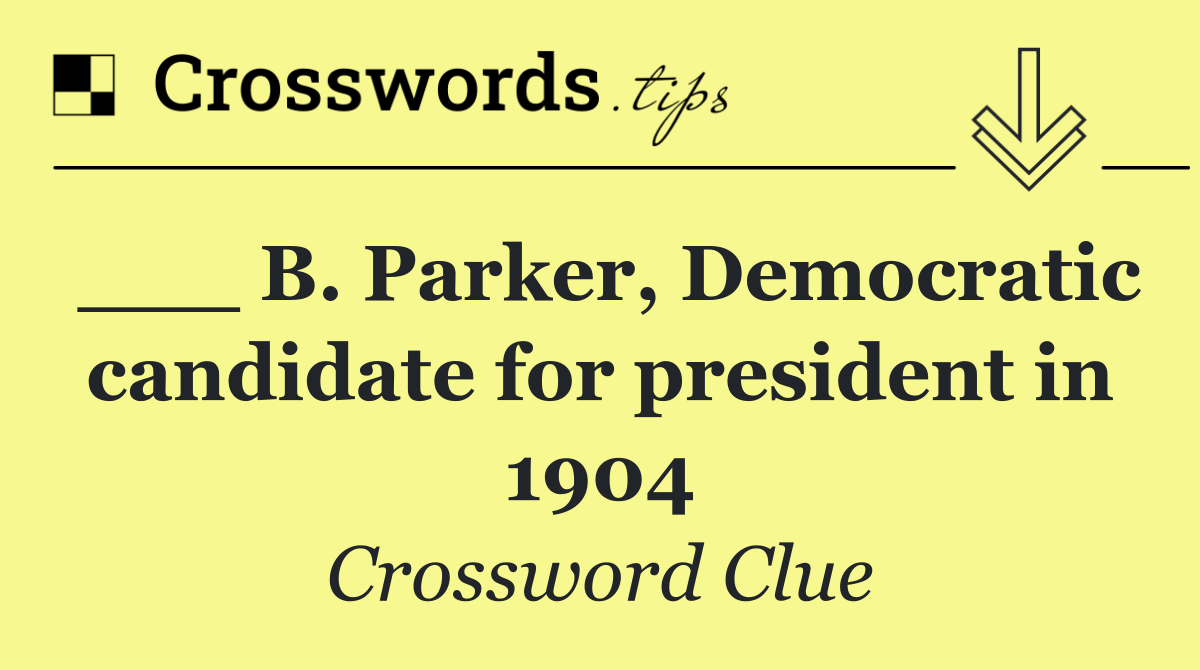 ___ B. Parker, Democratic candidate for president in 1904