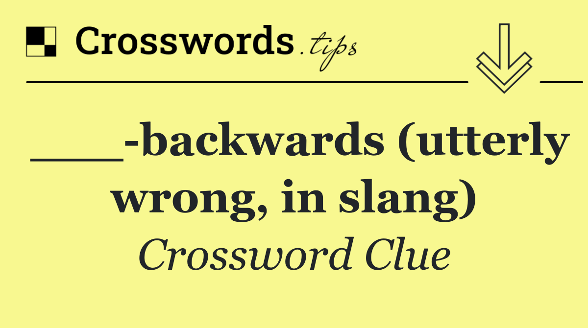 ___ backwards (utterly wrong, in slang)