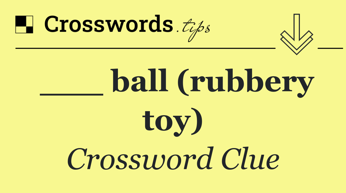 ___ ball (rubbery toy)