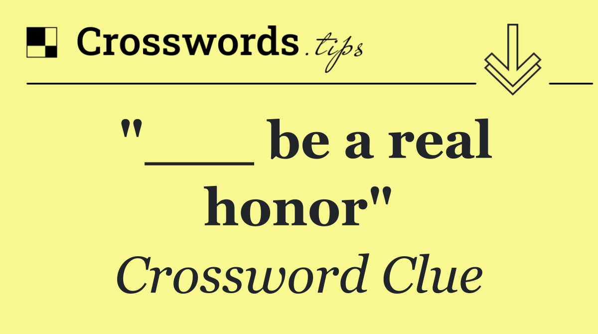 "___ be a real honor"