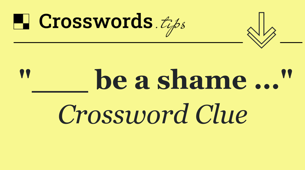 "___ be a shame ..."