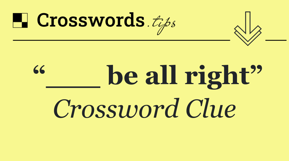 “___ be all right”