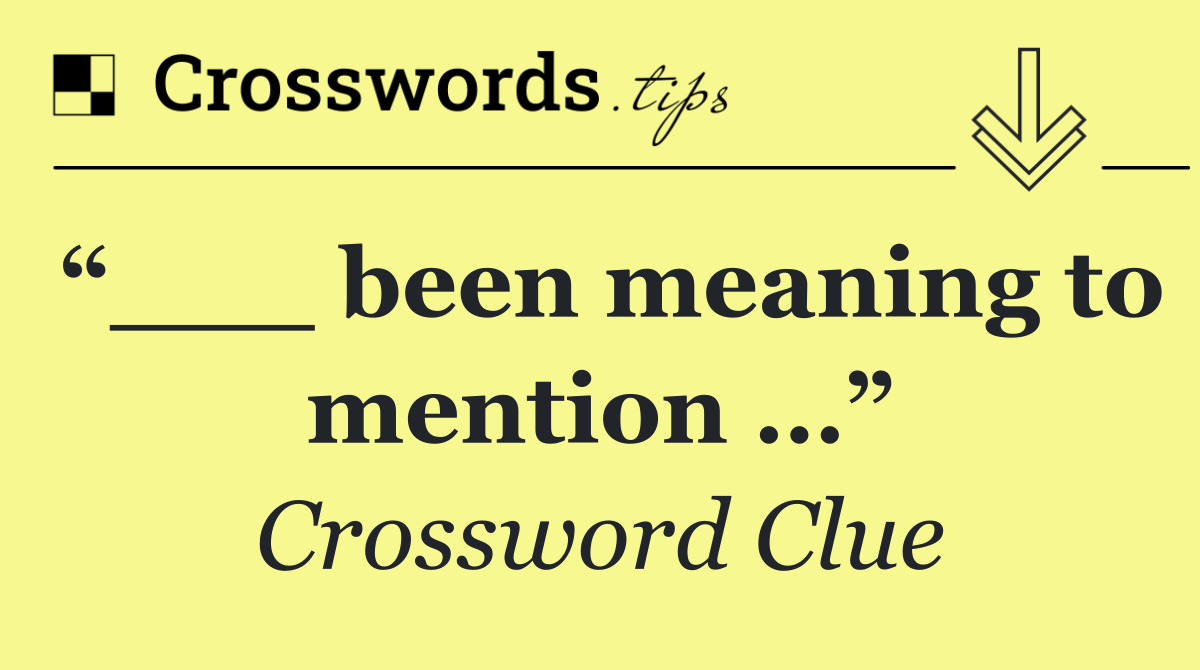 “___ been meaning to mention …”