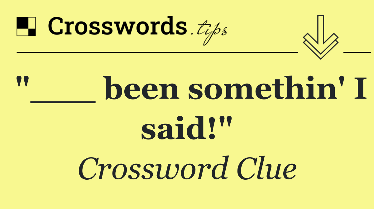 "___ been somethin' I said!"