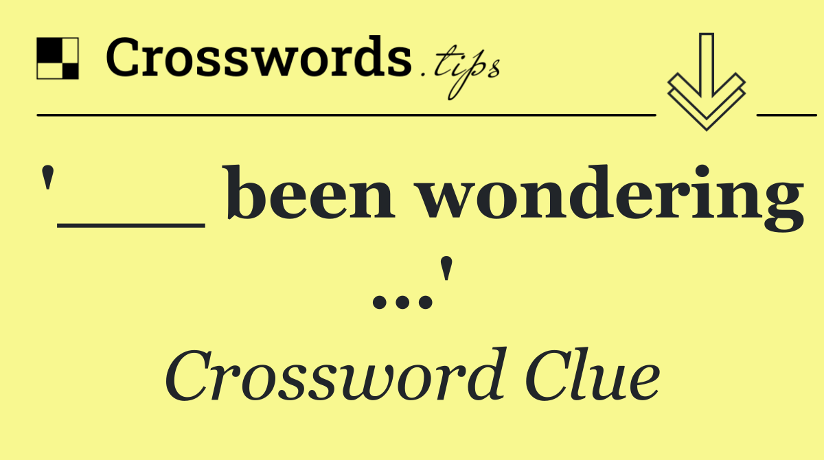 '___ been wondering ...'