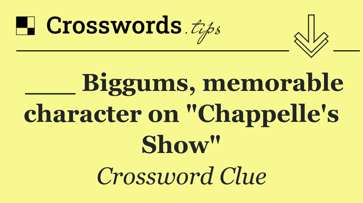 ___ Biggums, memorable character on "Chappelle's Show"