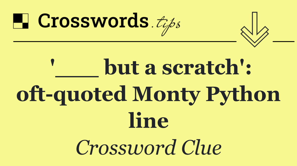 '___ but a scratch': oft quoted Monty Python line