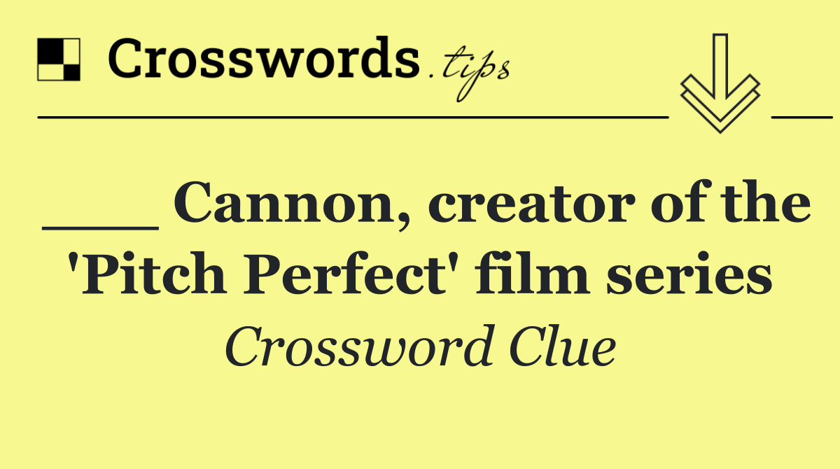 ___ Cannon, creator of the 'Pitch Perfect' film series