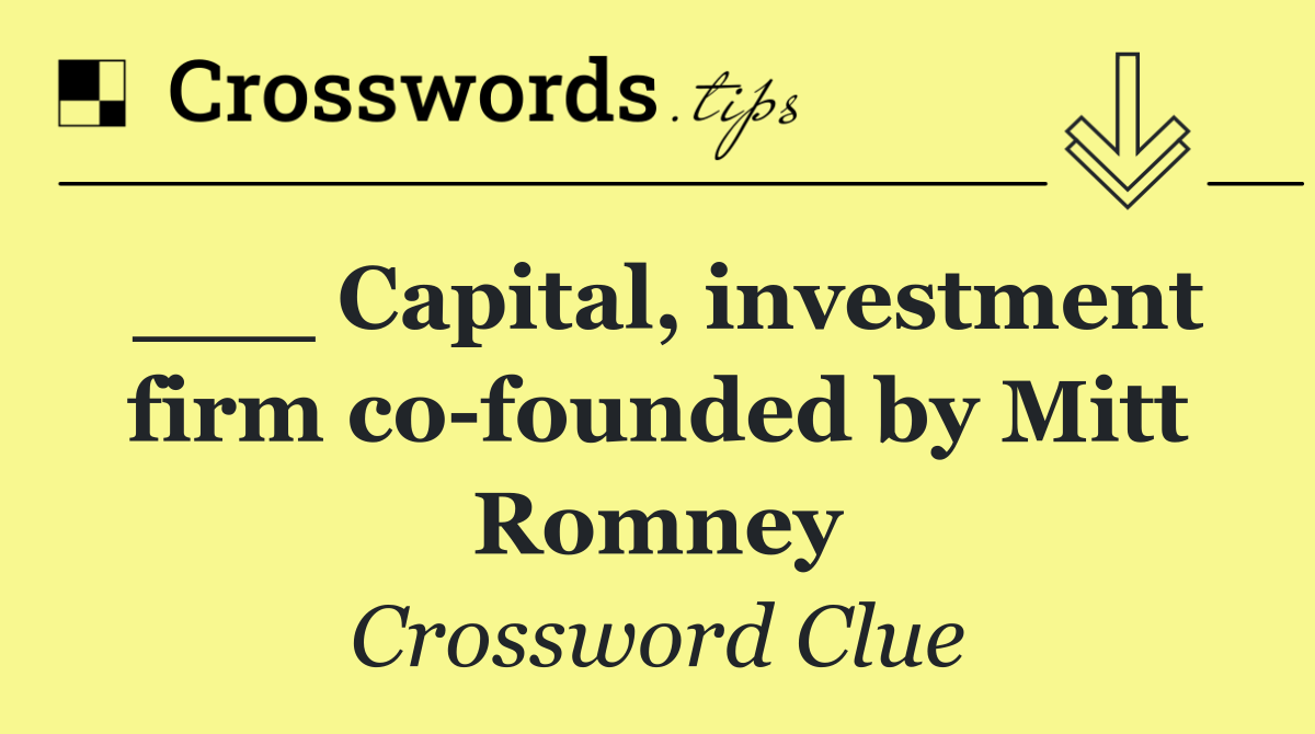 ___ Capital, investment firm co founded by Mitt Romney