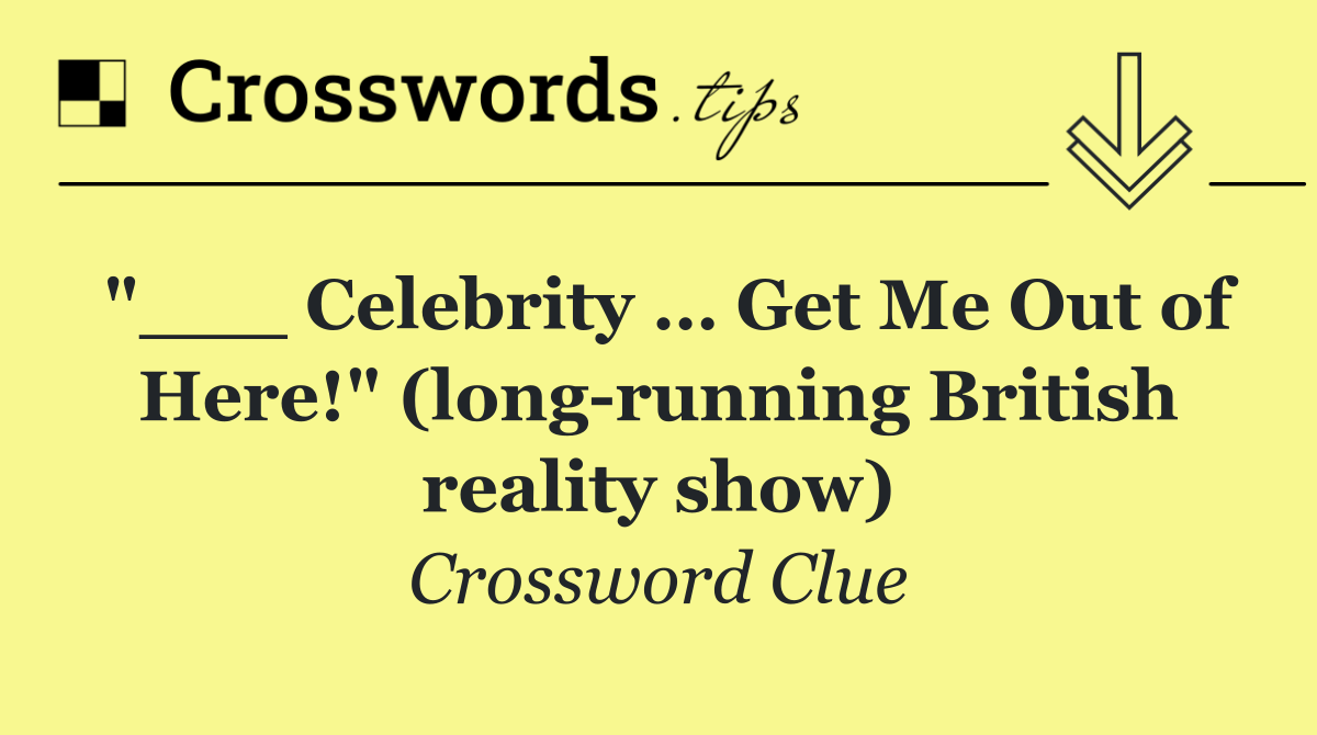 "___ Celebrity … Get Me Out of Here!" (long running British reality show)